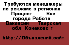 Требуются менеджеры по рекламе в регионах › Процент ­ 50 - Все города Работа » Вакансии   . Тверская обл.,Конаково г.